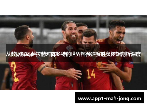 从数据解码萨拉赫对阵多特的世界杯预选赛胜负逻辑剖析深度
