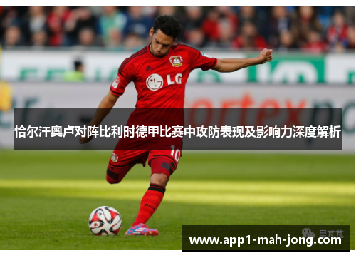 恰尔汗奥卢对阵比利时德甲比赛中攻防表现及影响力深度解析