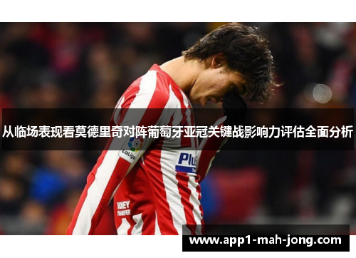 从临场表现看莫德里奇对阵葡萄牙亚冠关键战影响力评估全面分析