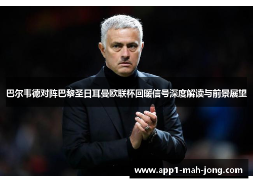 巴尔韦德对阵巴黎圣日耳曼欧联杯回暖信号深度解读与前景展望