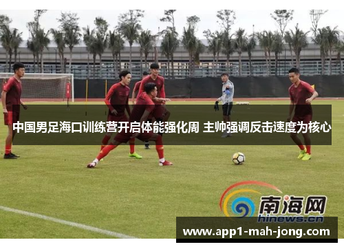 中国男足海口训练营开启体能强化周 主帅强调反击速度为核心