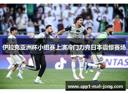 伊拉克亚洲杯小组赛上演冷门力克日本震惊赛场 伊拉克亚洲杯小组赛上演冷门力克日本震惊赛场