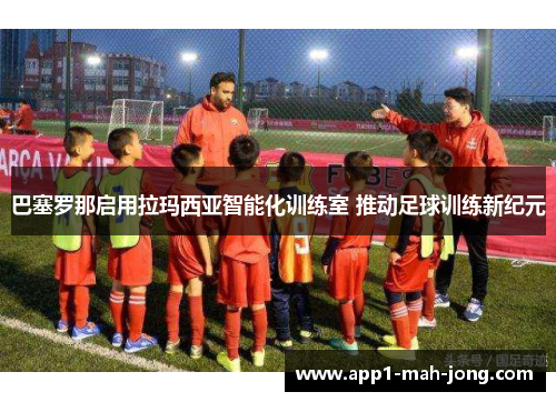 巴塞罗那启用拉玛西亚智能化训练室 推动足球训练新纪元