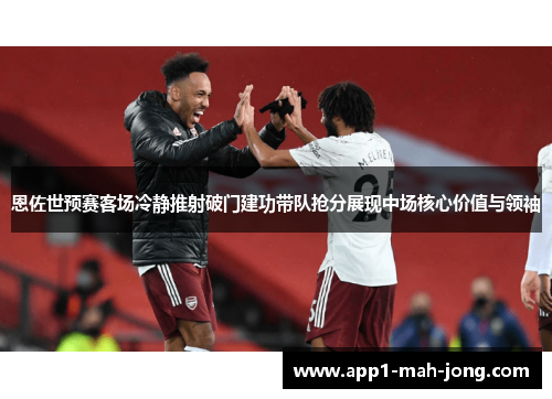 恩佐世预赛客场冷静推射破门建功带队抢分展现中场核心价值与领袖