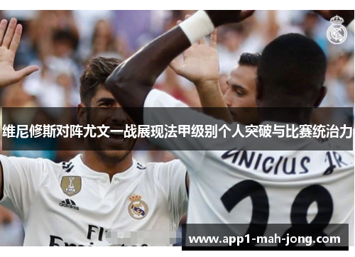 维尼修斯对阵尤文一战展现法甲级别个人突破与比赛统治力