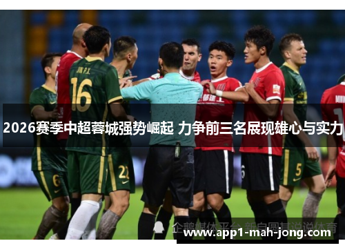 2026赛季中超蓉城强势崛起 力争前三名展现雄心与实力
