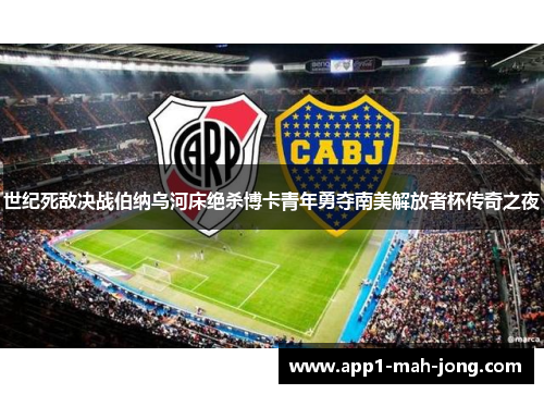 世纪死敌决战伯纳乌河床绝杀博卡青年勇夺南美解放者杯传奇之夜