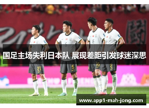 国足主场失利日本队 展现差距引发球迷深思