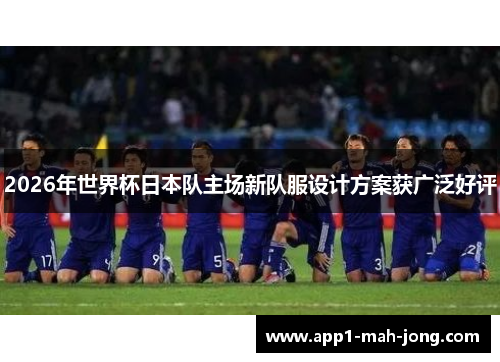 2026年世界杯日本队主场新队服设计方案获广泛好评