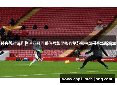 孙兴慜对阵利物浦亚冠回暖信号彰显核心复苏领袖风采赛场新篇章