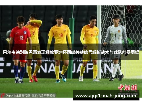 巴尔韦德对阵巴西表现释放亚洲杯回暖关键信号解析战术与球队前景展望 巴尔韦德对阵巴西表现释放亚洲杯回暖关键信号解析战术与球队前景展望