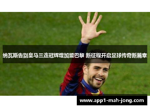 纳瓦斯告别皇马三连冠辉煌加盟巴黎 新征程开启足球传奇新篇章 纳瓦斯告别皇马三连冠辉煌加盟巴黎 新征程开启足球传奇新篇章